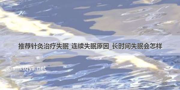 推荐针灸治疗失眠_连续失眠原因_长时间失眠会怎样