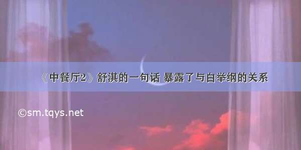 《中餐厅2》舒淇的一句话 暴露了与白举纲的关系