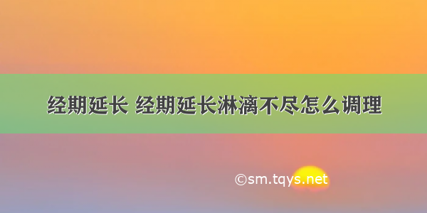 经期延长 经期延长淋漓不尽怎么调理