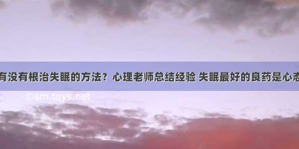 有没有根治失眠的方法？心理老师总结经验 失眠最好的良药是心态