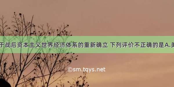 单选题关于战后资本主义世界经济体系的重新确立 下列评价不正确的是A.美国拥有特