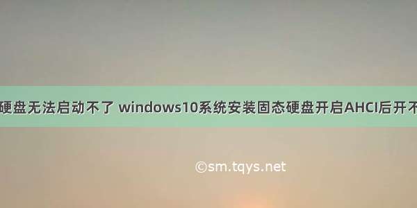 计算机用固态硬盘无法启动不了 windows10系统安装固态硬盘开启AHCI后开不了机怎么办...