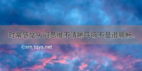 时常感觉头闷思维不清晰呼吸不是很顺畅。