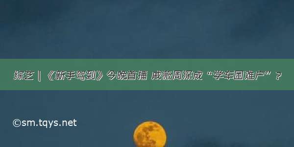 综艺｜《新手驾到》今晚首播 戚薇周深成“学车困难户”？