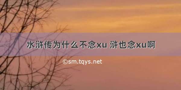 水浒传为什么不念xu 浒也念xu啊