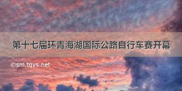 第十七届环青海湖国际公路自行车赛开幕