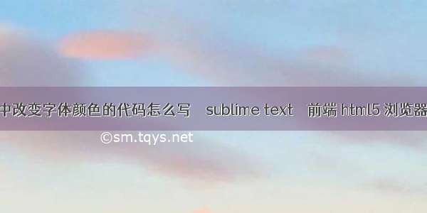 html中改变字体颜色的代码怎么写 – sublime text – 前端 html5 浏览器兼容