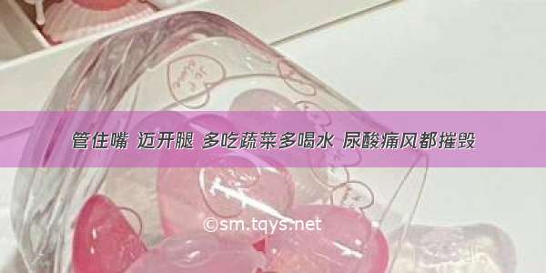 管住嘴 迈开腿 多吃蔬菜多喝水 尿酸痛风都摧毁