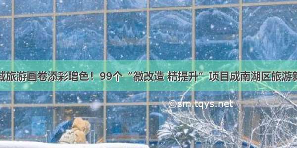 为全域旅游画卷添彩增色！99个“微改造 精提升”项目成南湖区旅游新风景