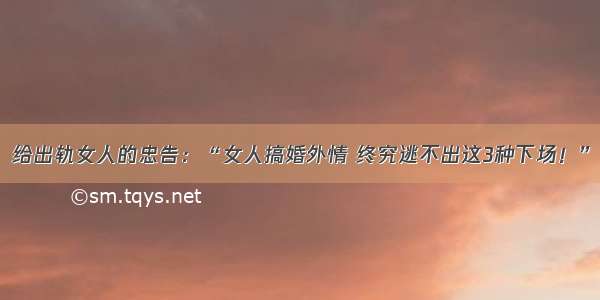 给出轨女人的忠告：“女人搞婚外情 终究逃不出这3种下场！”