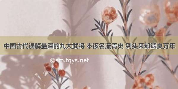 中国古代误解最深的九大武将 本该名流青史 到头来却遗臭万年