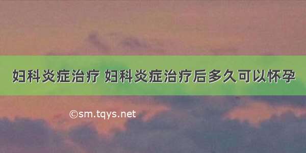 妇科炎症治疗 妇科炎症治疗后多久可以怀孕