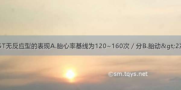 下列哪项不是NST无反应型的表现A.胎心率基线为120~160次／分B.胎动&gt;2次/20分C.胎动相