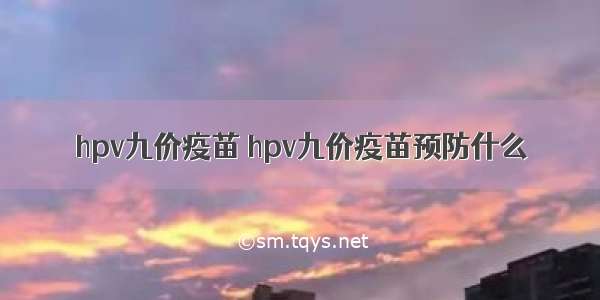 hpv九价疫苗 hpv九价疫苗预防什么