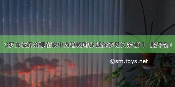 C罗女友乔治娜在家中为总裁助威 迷你罗见父亲破门一脸平静！