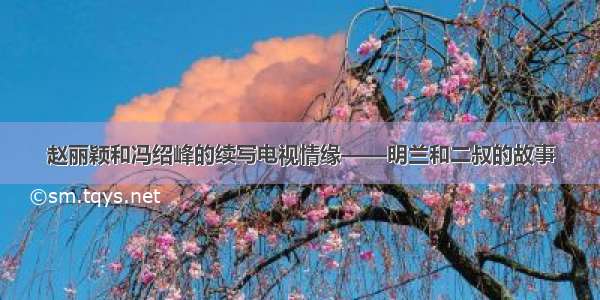 赵丽颖和冯绍峰的续写电视情缘——明兰和二叔的故事