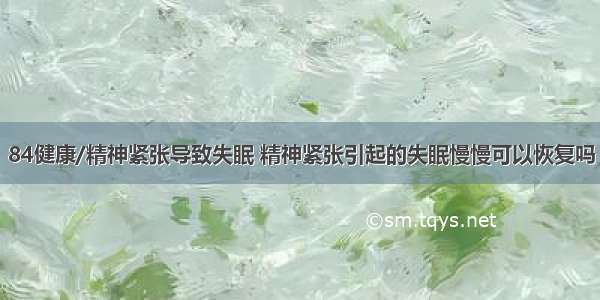 84健康/精神紧张导致失眠 精神紧张引起的失眠慢慢可以恢复吗