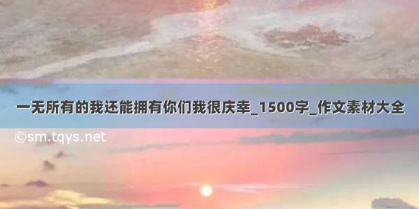 一无所有的我还能拥有你们我很庆幸_1500字_作文素材大全