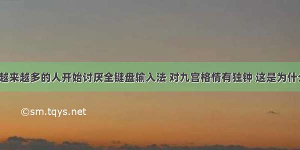 如今越来越多的人开始讨厌全键盘输入法 对九宫格情有独钟 这是为什么呢？