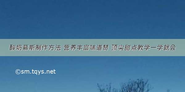 酸奶慕斯制作方法 营养丰富味道赞 顶尖甜点教学一学就会