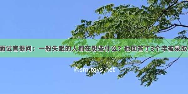 面试官提问：一般失眠的人都在想些什么？他回答了3个字被录取！