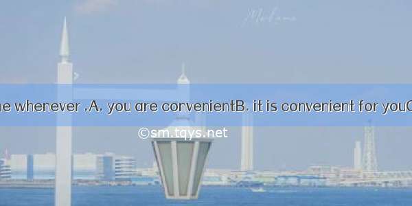 Come and see me whenever .A. you are convenientB. it is convenient for youC. you will be c