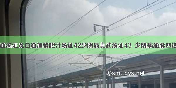 41少阴病白通汤证及白通加猪胆汁汤证42少阴病真武汤证43．少阴病通脉四逆汤证 44．少