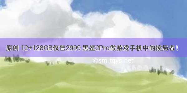 原创 12+128GB仅售2999 黑鲨2Pro做游戏手机中的搅局者！