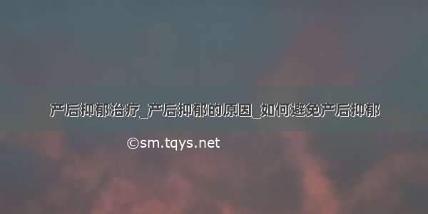 产后抑郁治疗_产后抑郁的原因_如何避免产后抑郁