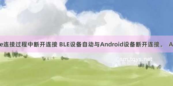 android ble连接过程中断开连接 BLE设备自动与Android设备断开连接。  Android BLE