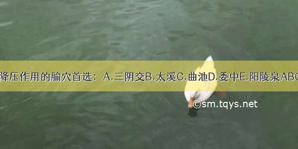 具有降压作用的腧穴首选：A.三阴交B.太溪C.曲池D.委中E.阳陵泉ABCDE