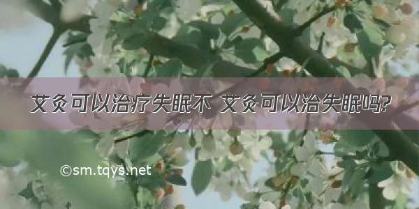 艾灸可以治疗失眠不 艾灸可以治失眠吗?