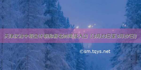 天津汉沽中级会计职称报名时间及入口（3月23日至3月27日）