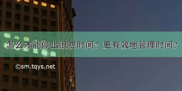 怎么才能停止浪费时间？更有效地管理时间？