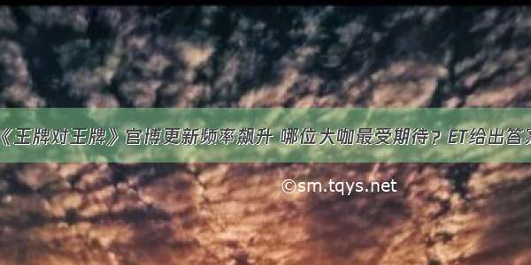 《王牌对王牌》官博更新频率飙升 哪位大咖最受期待？ET给出答案