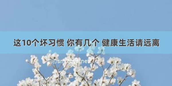 这10个坏习惯 你有几个 健康生活请远离