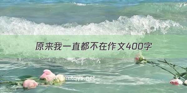 原来我一直都不在作文400字