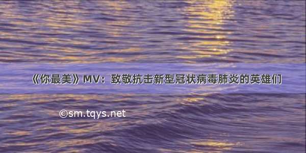 《你最美》MV：致敬抗击新型冠状病毒肺炎的英雄们