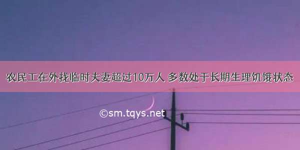 农民工在外找临时夫妻超过10万人 多数处于长期生理饥饿状态