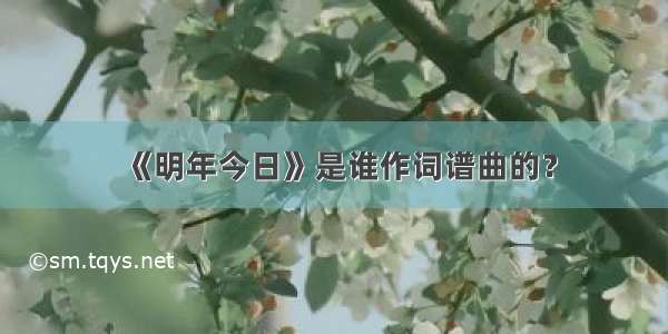 《明年今日》是谁作词谱曲的？