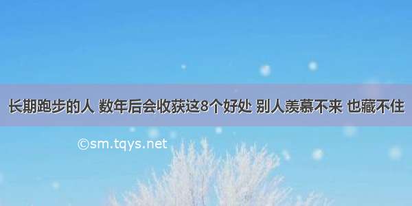 长期跑步的人 数年后会收获这8个好处 别人羡慕不来 也藏不住