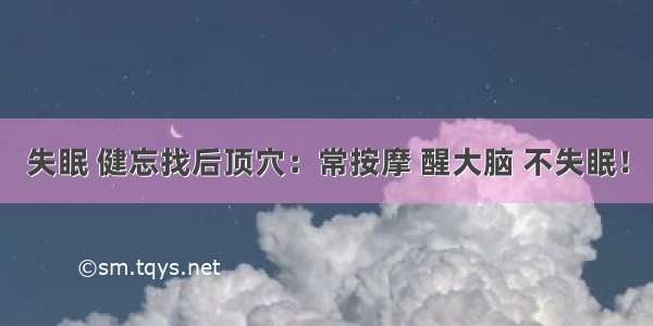 失眠 健忘找后顶穴：常按摩 醒大脑 不失眠！