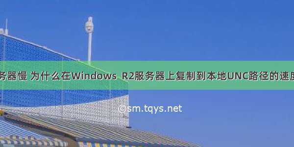 上传文件服务器慢 为什么在Windows  R2服务器上复制到本地UNC路径的速度如此慢？...