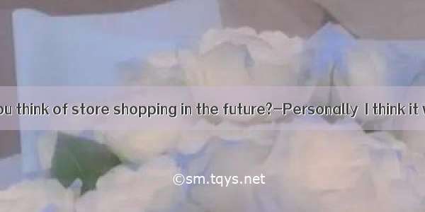 what do you think of store shopping in the future?-Personally  I think it will exi