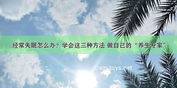 经常失眠怎么办？学会这三种方法 做自己的“养生专家”