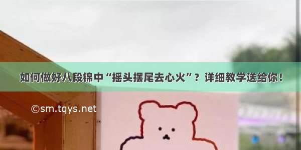 如何做好八段锦中“摇头摆尾去心火”？详细教学送给你！