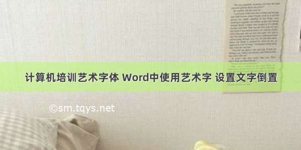 计算机培训艺术字体 Word中使用艺术字 设置文字倒置