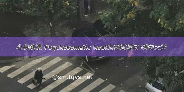 心身健康 Psychosomatic health英语短句 例句大全