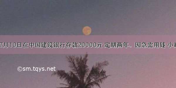 小刘7月10日在中国建设银行存款20000元 定期两年。因急需用钱 小刘于4