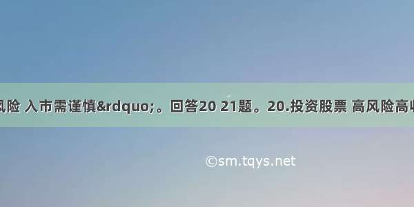 &ldquo;投资有风险 入市需谨慎&rdquo;。回答20 21题。20.投资股票 高风险高收益同在。投资股